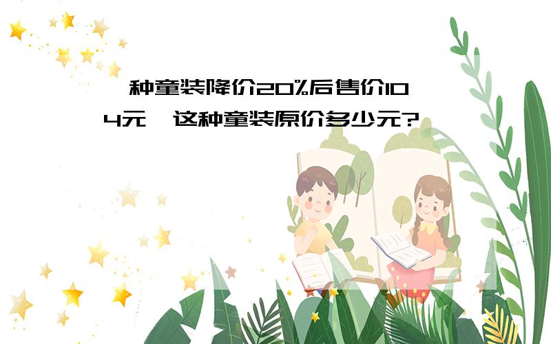 一种童装降价20%后售价104元,这种童装原价多少元?