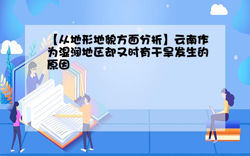 【从地形地貌方面分析】云南作为湿润地区却又时有干旱发生的原因