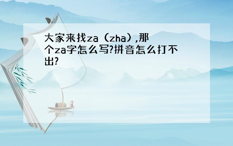 大家来找za（zha) ,那个za字怎么写?拼音怎么打不出?