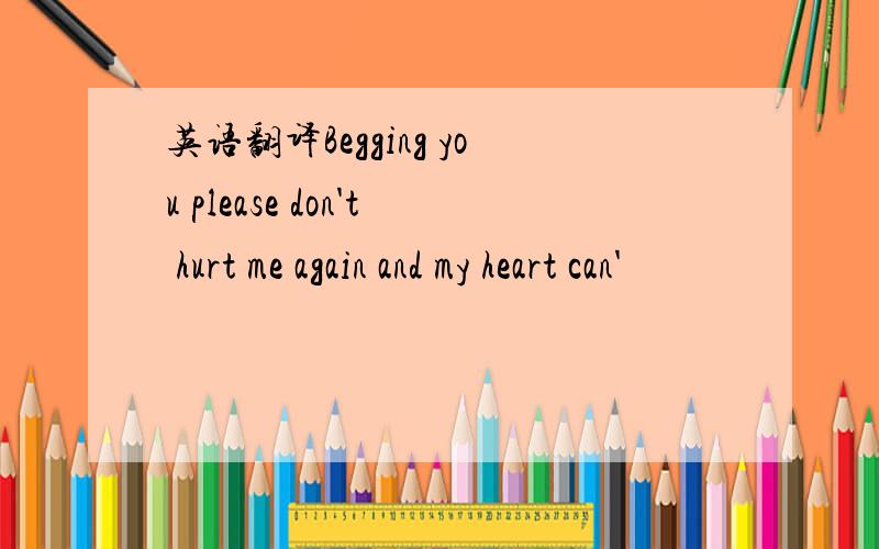 英语翻译Begging you please don't hurt me again and my heart can'