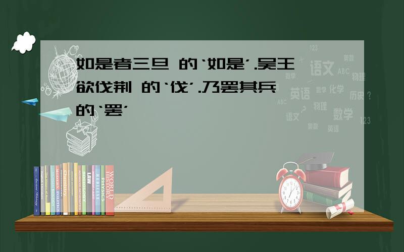 如是者三旦 的‘如是’.吴王欲伐荆 的‘伐’.乃罢其兵 的‘罢’