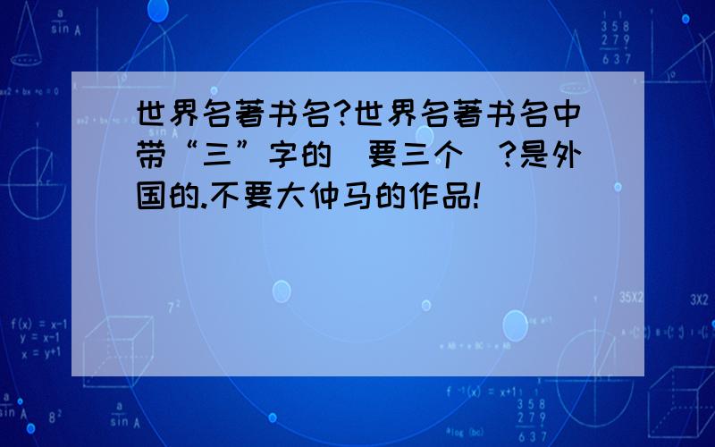 世界名著书名?世界名著书名中带“三”字的（要三个）?是外国的.不要大仲马的作品!