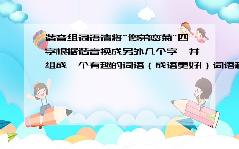 谐音组词语请将“傻弟恋菊”四字根据谐音换成另外几个字,并组成一个有趣的词语（成语更好!）词语越有趣越好!音越准越好!