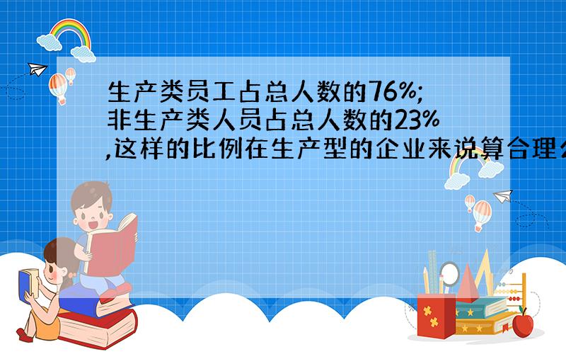 生产类员工占总人数的76%;非生产类人员占总人数的23%,这样的比例在生产型的企业来说算合理么?