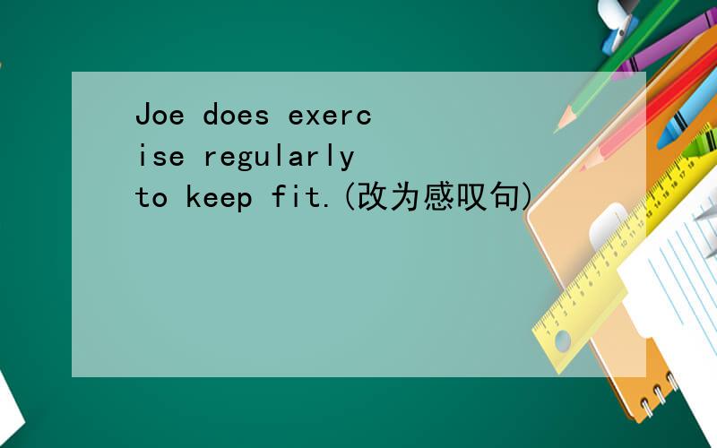 Joe does exercise regularly to keep fit.(改为感叹句)