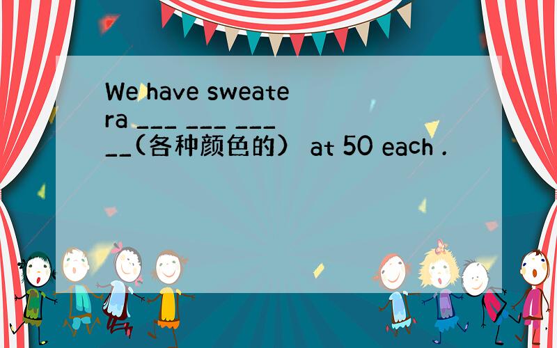 We have sweatera ___ ___ _____(各种颜色的） at 50 each .