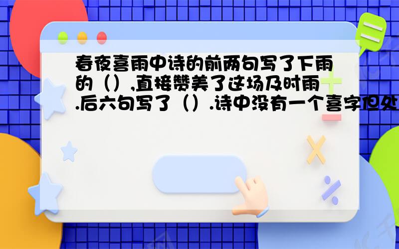 春夜喜雨中诗的前两句写了下雨的（）,直接赞美了这场及时雨.后六句写了（）.诗中没有一个喜字但处处体现了诗人的（）之情.