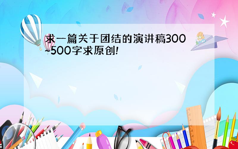 求一篇关于团结的演讲稿300~500字求原创!