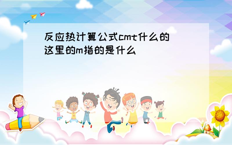 反应热计算公式cmt什么的 这里的m指的是什么