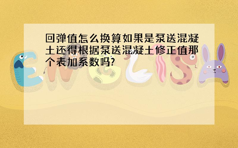 回弹值怎么换算如果是泵送混凝土还得根据泵送混凝土修正值那个表加系数吗?