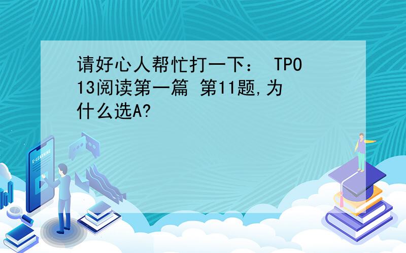 请好心人帮忙打一下： TPO13阅读第一篇 第11题,为什么选A?