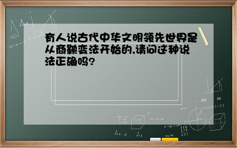 有人说古代中华文明领先世界是从商鞅变法开始的,请问这种说法正确吗?