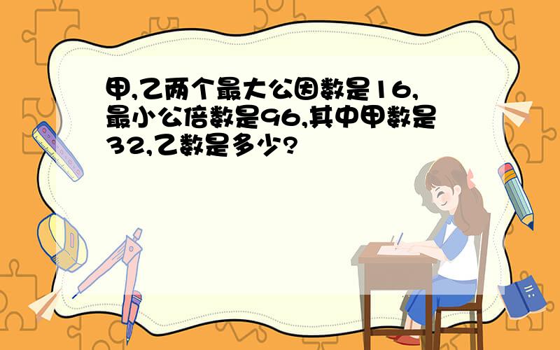 甲,乙两个最大公因数是16,最小公倍数是96,其中甲数是32,乙数是多少?