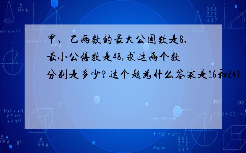 甲、乙两数的最大公因数是8,最小公倍数是48,求这两个数分别是多少?这个题为什么答案是16和24?