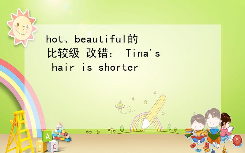 hot、beautiful的比较级 改错： Tina's hair is shorter