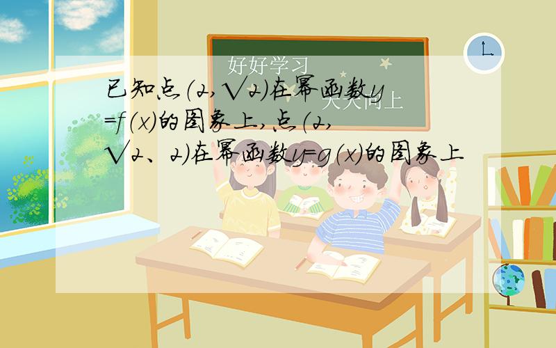 已知点（2,√2）在幂函数y=f（x）的图象上,点（2,√2、2）在幂函数y=g（x）的图象上