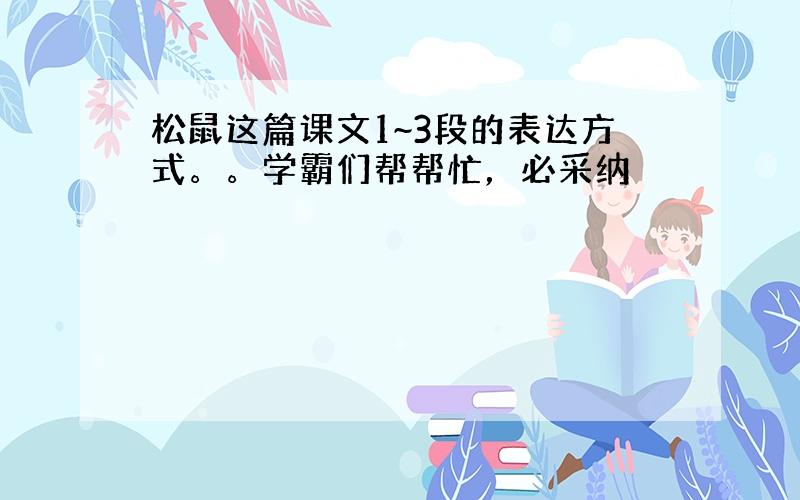 松鼠这篇课文1~3段的表达方式。。学霸们帮帮忙，必采纳