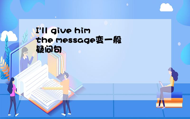 I'll give him the message变一般疑问句