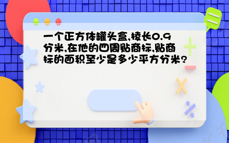 一个正方体罐头盒,棱长0.9分米,在他的四周贴商标,贴商标的面积至少是多少平方分米?