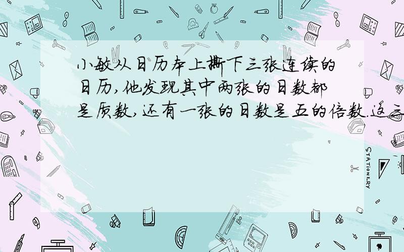 小敏从日历本上撕下三张连续的日历,他发现其中两张的日数都是质数,还有一张的日数是五的倍数.这三站日历上的日数分别是几?