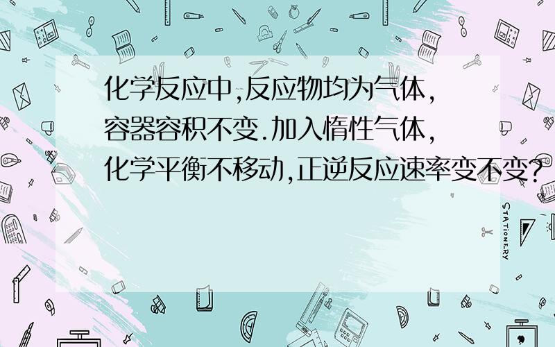 化学反应中,反应物均为气体,容器容积不变.加入惰性气体,化学平衡不移动,正逆反应速率变不变?