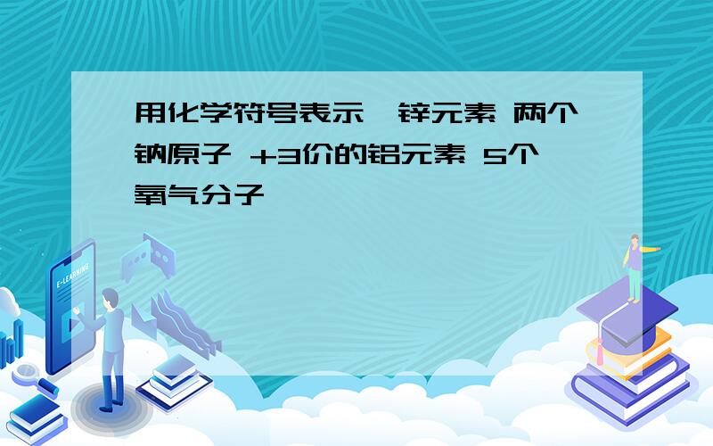 用化学符号表示,锌元素 两个钠原子 +3价的铝元素 5个氧气分子