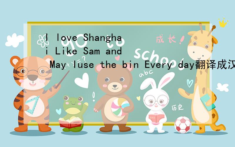 I love Shanghai Like Sam and May Iuse the bin Every day翻译成汉语