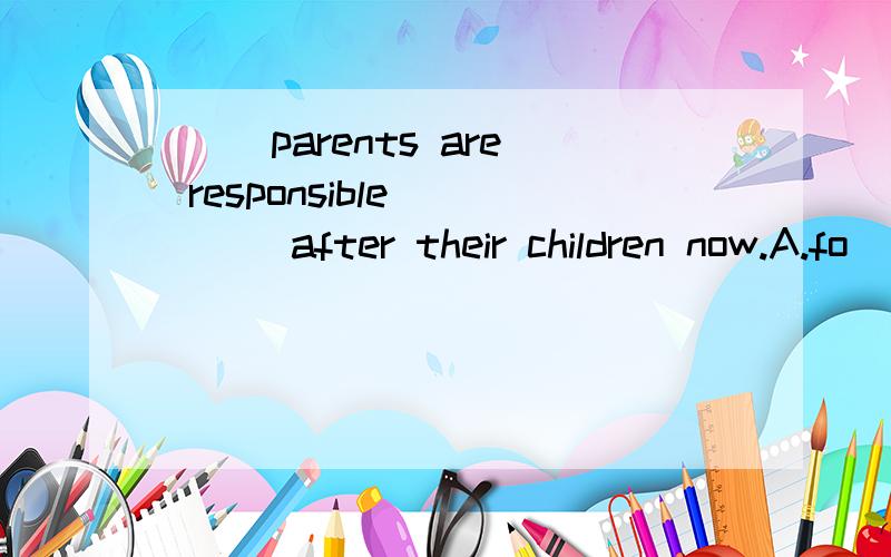 ( )parents are responsible ____after their children now.A.fo