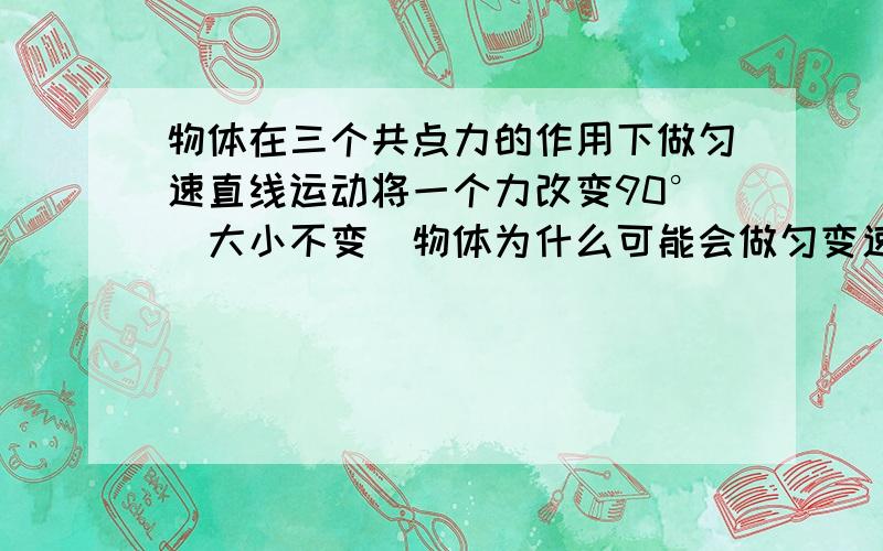 物体在三个共点力的作用下做匀速直线运动将一个力改变90°（大小不变）物体为什么可能会做匀变速直线运动