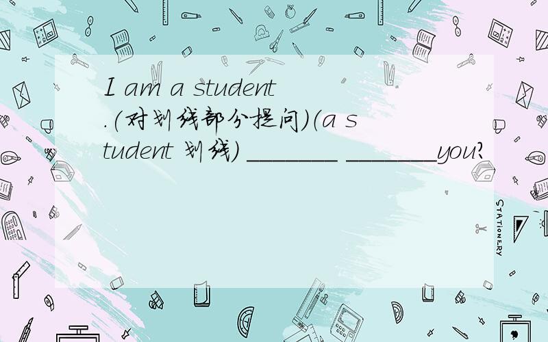 I am a student.(对划线部分提问)（a student 划线） _______ _______you?