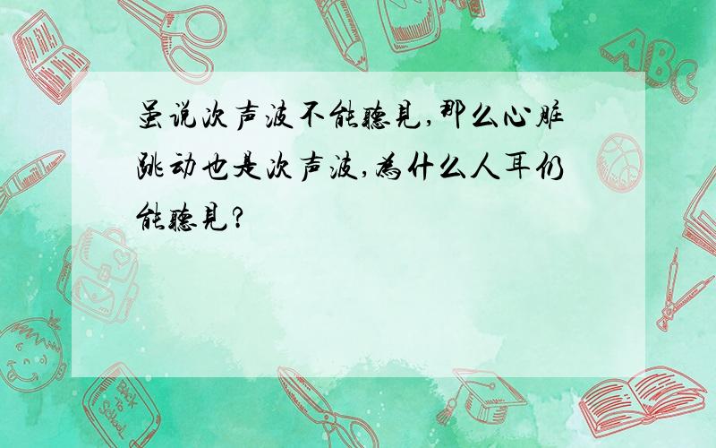 虽说次声波不能听见,那么心脏跳动也是次声波,为什么人耳仍能听见?