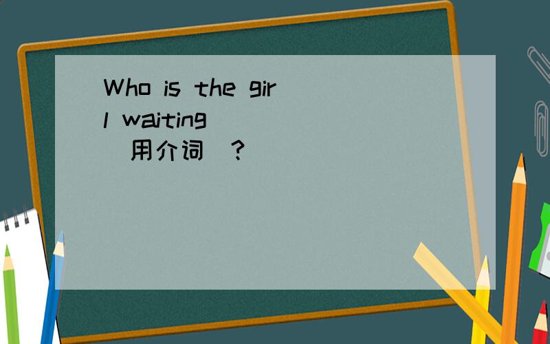 Who is the girl waiting ____（用介词）?