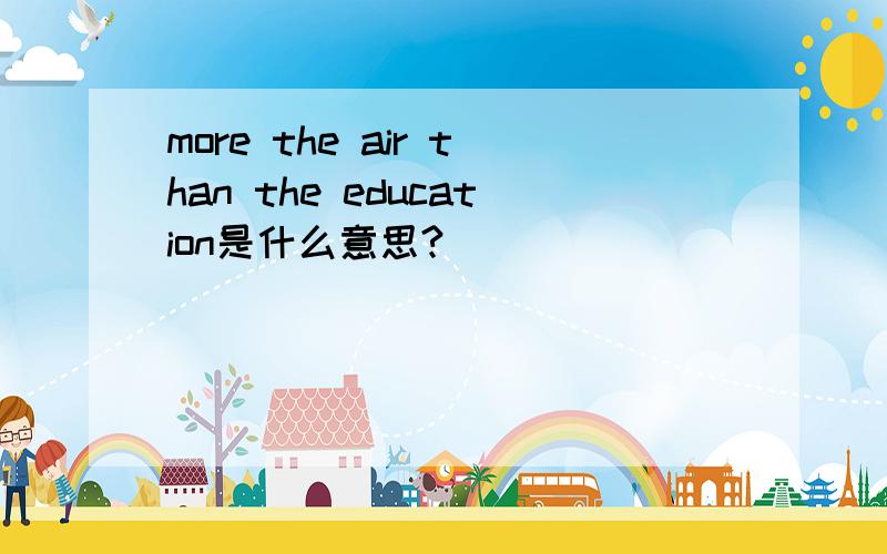 more the air than the education是什么意思?