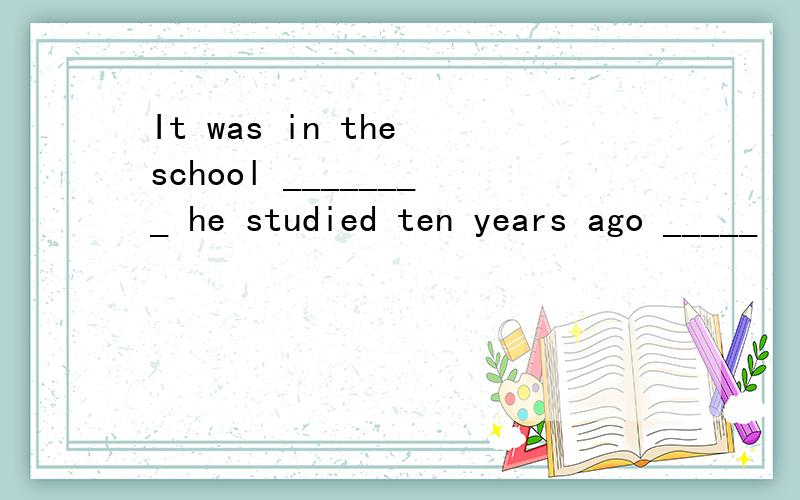 It was in the school ________ he studied ten years ago _____