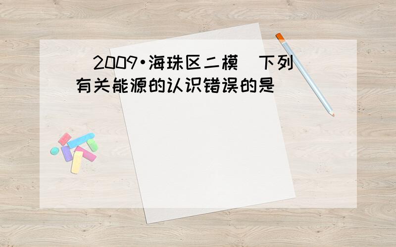 （2009•海珠区二模）下列有关能源的认识错误的是（　　）