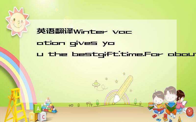 英语翻译Winter vacation gives you the bestgift:time.For about fo