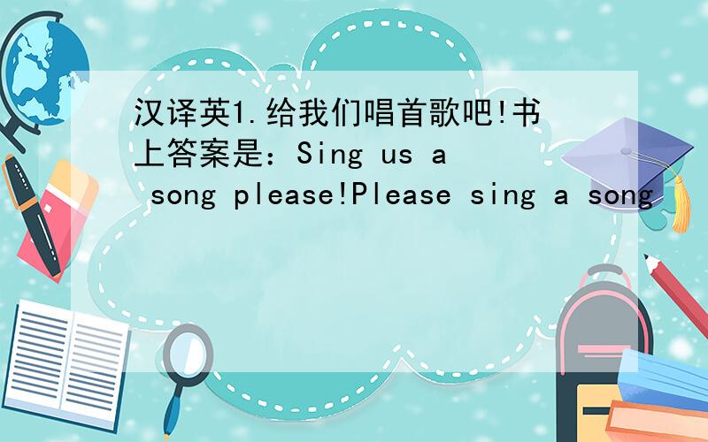 汉译英1.给我们唱首歌吧!书上答案是：Sing us a song please!Please sing a song