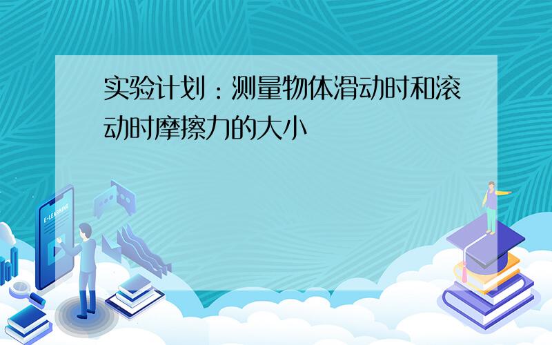 实验计划：测量物体滑动时和滚动时摩擦力的大小