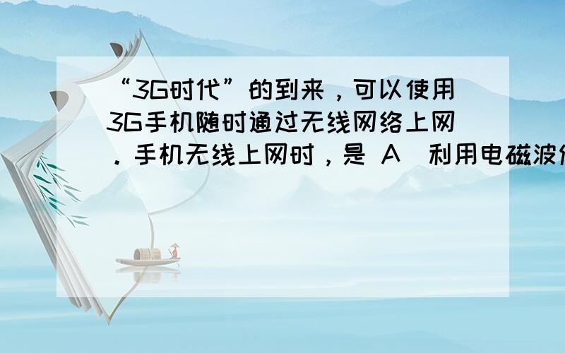 “3G时代”的到来，可以使用3G手机随时通过无线网络上网。手机无线上网时，是 A．利用电磁波传输的数字信号 B．利用电磁