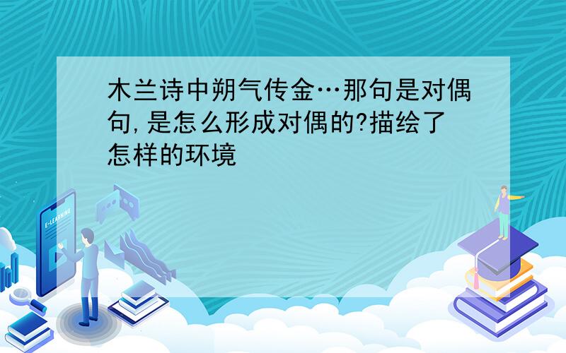 木兰诗中朔气传金…那句是对偶句,是怎么形成对偶的?描绘了怎样的环境