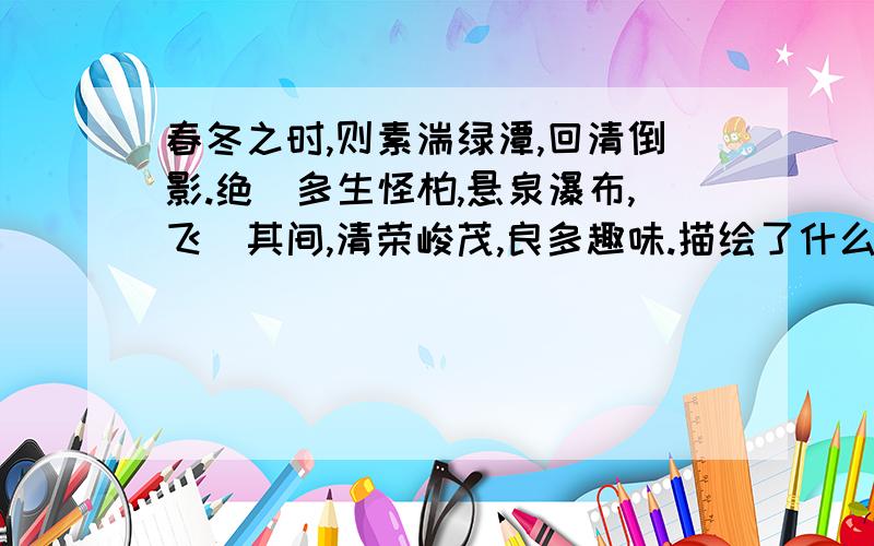 春冬之时,则素湍绿潭,回清倒影.绝巘多生怪柏,悬泉瀑布,飞潄其间,清荣峻茂,良多趣味.描绘了什么样