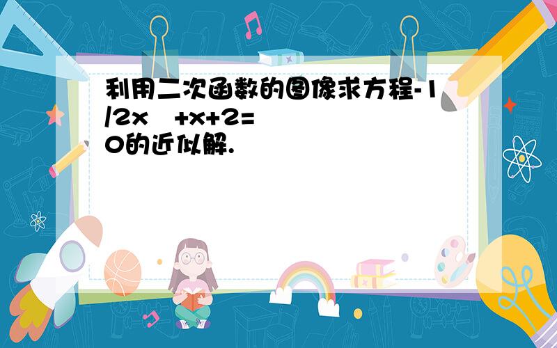 利用二次函数的图像求方程-1/2x²+x+2=0的近似解.