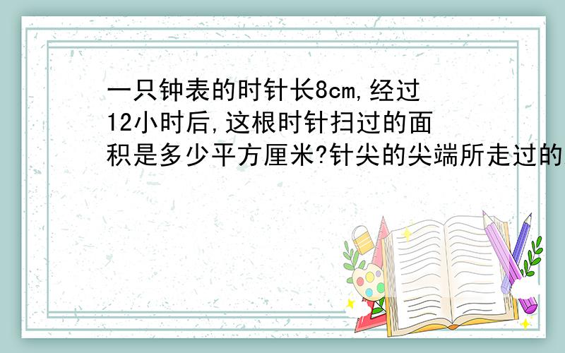 一只钟表的时针长8cm,经过12小时后,这根时针扫过的面积是多少平方厘米?针尖的尖端所走过的路程是多少厘米?