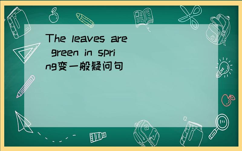 The leaves are green in spring变一般疑问句