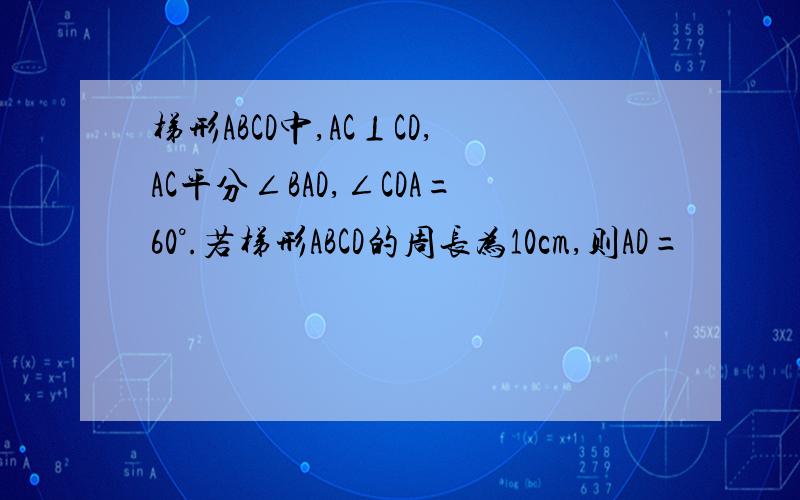 梯形ABCD中,AC⊥CD,AC平分∠BAD,∠CDA=60°.若梯形ABCD的周长为10cm,则AD=