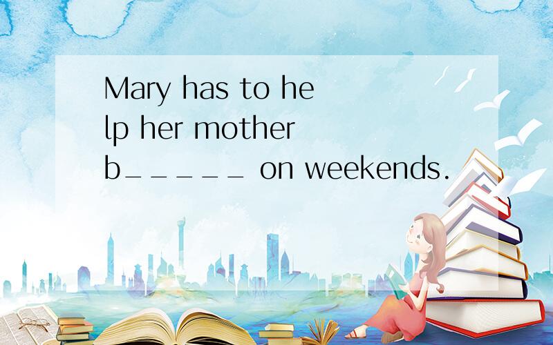 Mary has to help her mother b_____ on weekends.