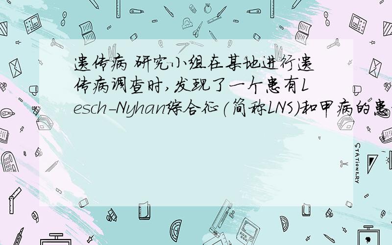 遗传病 研究小组在某地进行遗传病调查时,发现了一个患有Lesch－Nyhan综合征(简称LNS)和甲病的患者家系,并绘制