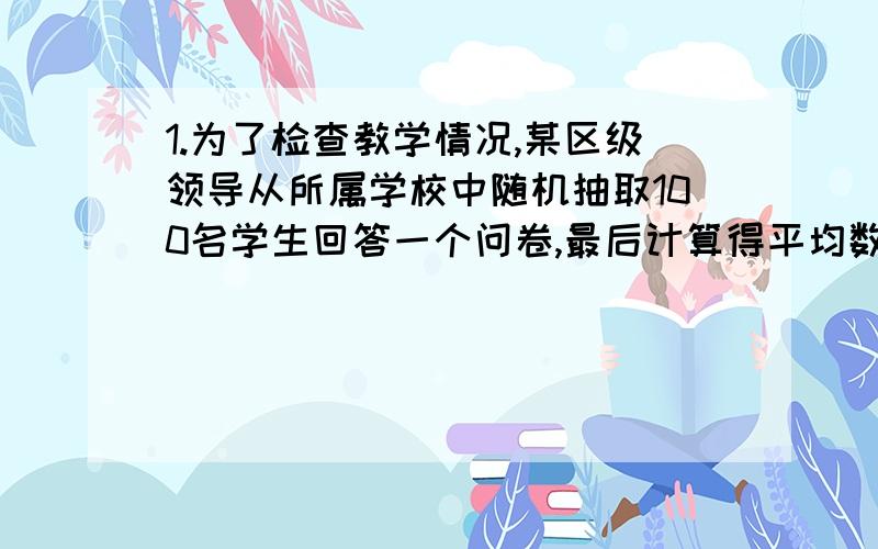 1.为了检查教学情况,某区级领导从所属学校中随机抽取100名学生回答一个问卷,最后计算得平均数=81,标准差=6,问该科