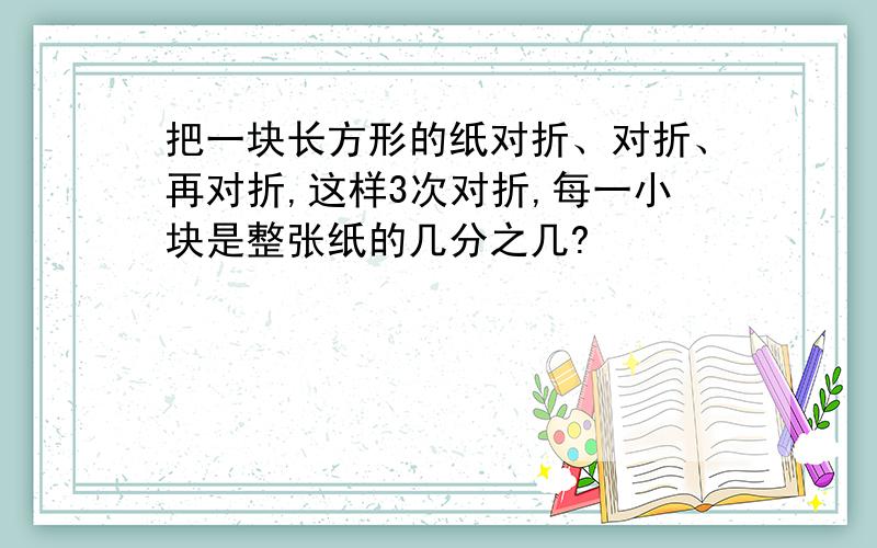 把一块长方形的纸对折、对折、再对折,这样3次对折,每一小块是整张纸的几分之几?