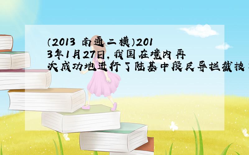 （2013•南通二模）2013年1月27日，我国在境内再次成功地进行了陆基中段反导拦截技术试验，中段是指弹道导弹在大气层